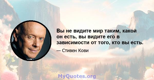 Вы не видите мир таким, какой он есть, вы видите его в зависимости от того, кто вы есть.