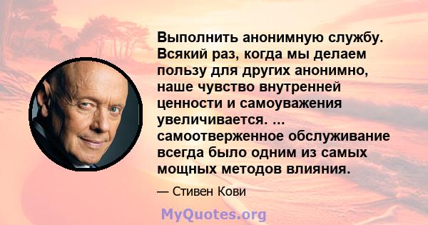 Выполнить анонимную службу. Всякий раз, когда мы делаем пользу для других анонимно, наше чувство внутренней ценности и самоуважения увеличивается. ... самоотверженное обслуживание всегда было одним из самых мощных