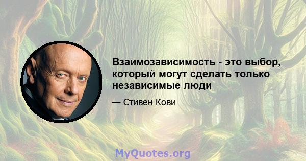 Взаимозависимость - это выбор, который могут сделать только независимые люди