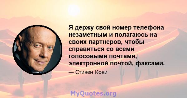 Я держу свой номер телефона незаметным и полагаюсь на своих партнеров, чтобы справиться со всеми голосовыми почтами, электронной почтой, факсами.