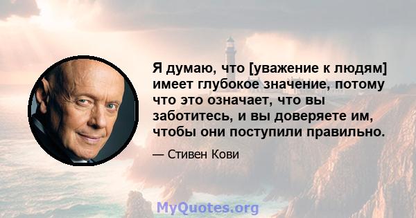 Я думаю, что [уважение к людям] имеет глубокое значение, потому что это означает, что вы заботитесь, и вы доверяете им, чтобы они поступили правильно.