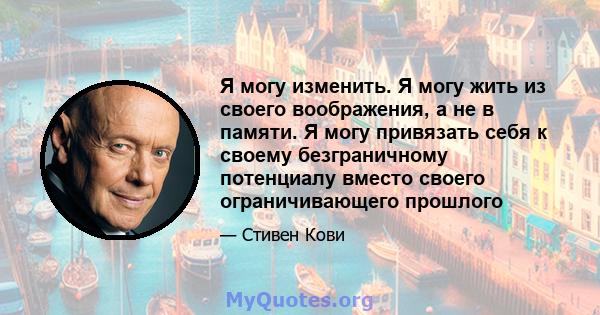 Я могу изменить. Я могу жить из своего воображения, а не в памяти. Я могу привязать себя к своему безграничному потенциалу вместо своего ограничивающего прошлого