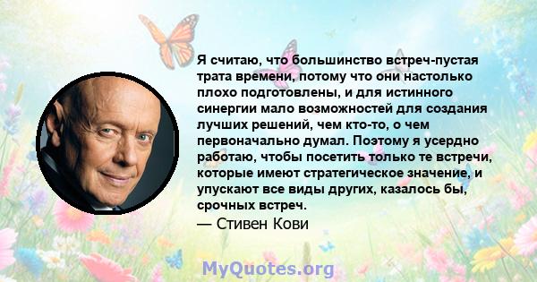 Я считаю, что большинство встреч-пустая трата времени, потому что они настолько плохо подготовлены, и для истинного синергии мало возможностей для создания лучших решений, чем кто-то, о чем первоначально думал. Поэтому