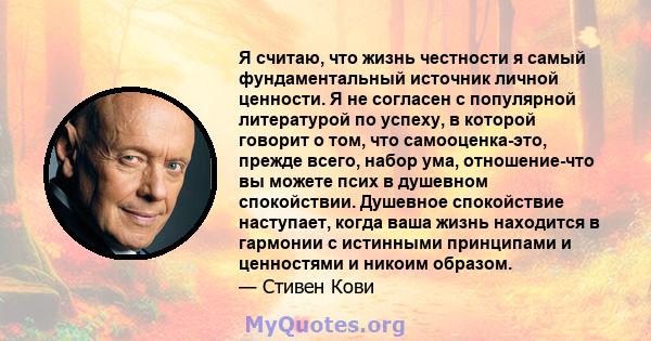 Я считаю, что жизнь честности я самый фундаментальный источник личной ценности. Я не согласен с популярной литературой по успеху, в которой говорит о том, что самооценка-это, прежде всего, набор ума, отношение-что вы