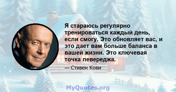 Я стараюсь регулярно тренироваться каждый день, если смогу. Это обновляет вас, и это дает вам больше баланса в вашей жизни. Это ключевая точка левереджа.