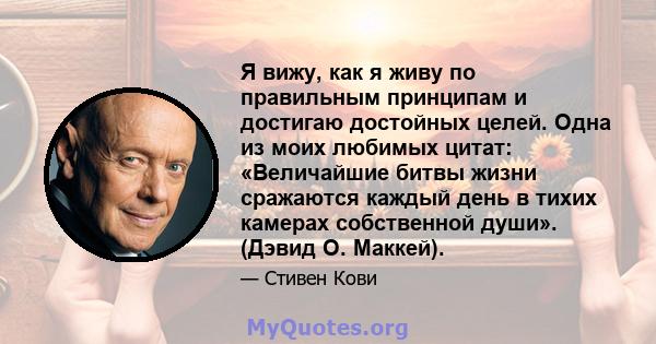 Я вижу, как я живу по правильным принципам и достигаю достойных целей. Одна из моих любимых цитат: «Величайшие битвы жизни сражаются каждый день в тихих камерах собственной души». (Дэвид О. Маккей).