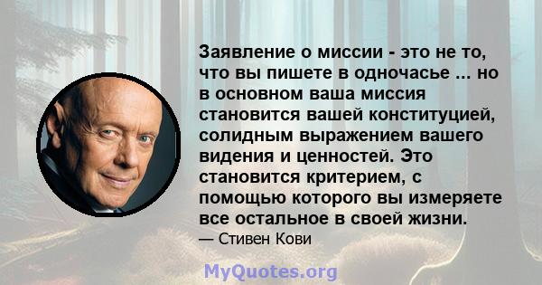 Заявление о миссии - это не то, что вы пишете в одночасье ... но в основном ваша миссия становится вашей конституцией, солидным выражением вашего видения и ценностей. Это становится критерием, с помощью которого вы