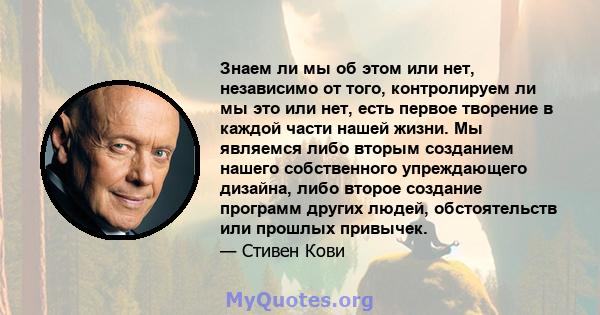 Знаем ли мы об этом или нет, независимо от того, контролируем ли мы это или нет, есть первое творение в каждой части нашей жизни. Мы являемся либо вторым созданием нашего собственного упреждающего дизайна, либо второе