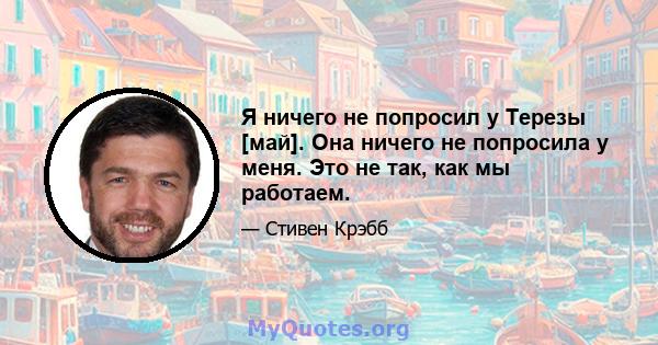 Я ничего не попросил у Терезы [май]. Она ничего не попросила у меня. Это не так, как мы работаем.