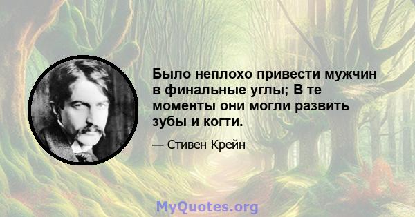 Было неплохо привести мужчин в финальные углы; В те моменты они могли развить зубы и когти.