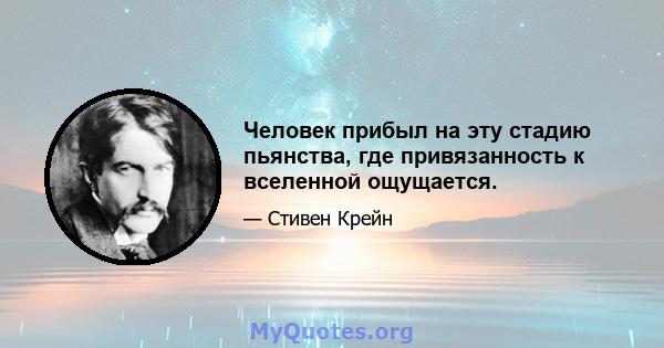 Человек прибыл на эту стадию пьянства, где привязанность к вселенной ощущается.