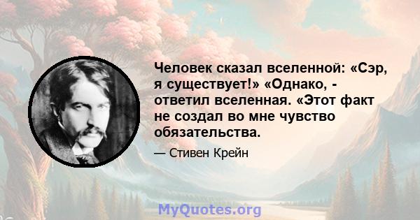 Человек сказал вселенной: «Сэр, я существует!» «Однако, - ответил вселенная. «Этот факт не создал во мне чувство обязательства.