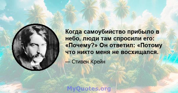 Когда самоубийство прибыло в небо, люди там спросили его: «Почему?» Он ответил: «Потому что никто меня не восхищался.