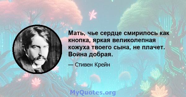 Мать, чье сердце смирилось как кнопка, яркая великолепная кожуха твоего сына, не плачет. Война добрая.