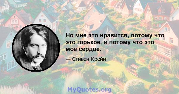 Но мне это нравится, потому что это горькое, и потому что это мое сердце.