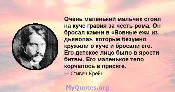 Очень маленький мальчик стоял на куче гравия за честь рома. Он бросал камни в «Вовные ежи из дьявола», которые безумно кружили о куче и бросали его. Его детское лицо было в ярости битвы. Его маленькое тело корчалось в