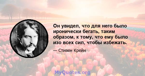 Он увидел, что для него было иронически бегать, таким образом, к тому, что ему было изо всех сил, чтобы избежать.