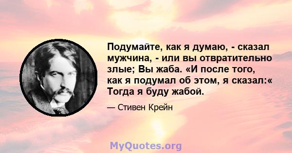 Подумайте, как я думаю, - сказал мужчина, - или вы отвратительно злые; Вы жаба. «И после того, как я подумал об этом, я сказал:« Тогда я буду жабой.