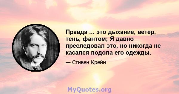 Правда ... это дыхание, ветер, тень, фантом; Я давно преследовал это, но никогда не касался подола его одежды.