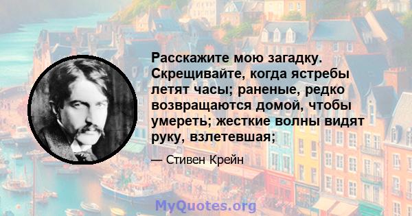 Расскажите мою загадку. Скрещивайте, когда ястребы летят часы; раненые, редко возвращаются домой, чтобы умереть; жесткие волны видят руку, взлетевшая;