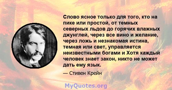 Слово ясное только для того, кто на пике или простой, от темных северных льдов до горячих влажных джунглей, через все вино и желание, через ложь и незнакомая истина, темная или свет, управляется неизвестными богами и