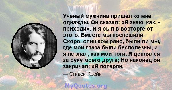 Ученый мужчина пришел ко мне однажды. Он сказал: «Я знаю, как, - приходи». И я был в восторге от этого. Вместе мы поспешили. Скоро, слишком рано, были ли мы, где мои глаза были бесполезны, и я не знал, как мои ноги. Я