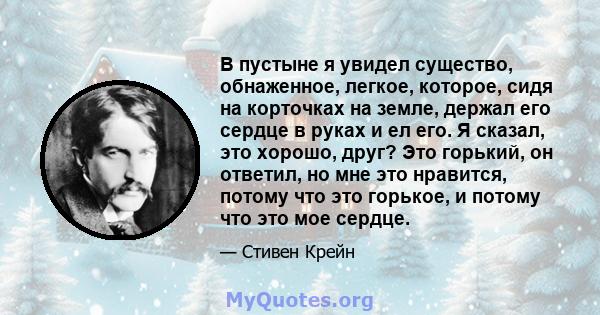 В пустыне я увидел существо, обнаженное, легкое, которое, сидя на корточках на земле, держал его сердце в руках и ел его. Я сказал, это хорошо, друг? Это горький, он ответил, но мне это нравится, потому что это горькое, 