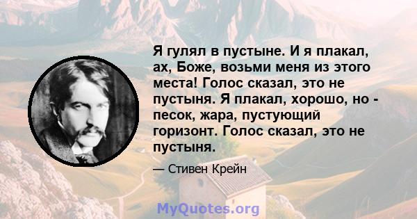 Я гулял в пустыне. И я плакал, ах, Боже, возьми меня из этого места! Голос сказал, это не пустыня. Я плакал, хорошо, но - песок, жара, пустующий горизонт. Голос сказал, это не пустыня.