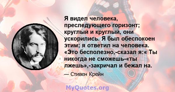 Я видел человека, преследующего горизонт; круглый и круглый, они ускорились. Я был обеспокоен этим; я ответил на человека. «Это бесполезно,-сказал я:« Ты никогда не сможешь-«ты лжешь»,-закричал и бежал на.