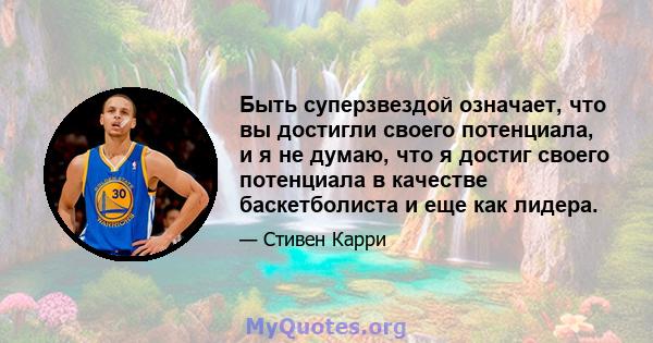 Быть суперзвездой означает, что вы достигли своего потенциала, и я не думаю, что я достиг своего потенциала в качестве баскетболиста и еще как лидера.