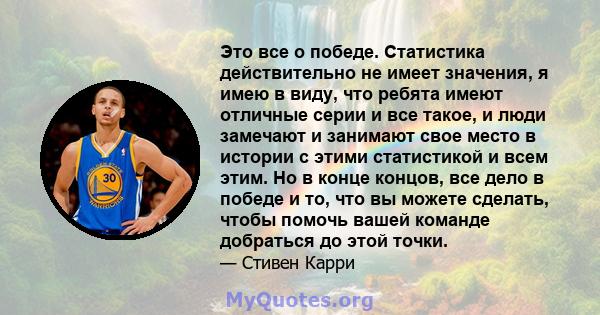 Это все о победе. Статистика действительно не имеет значения, я имею в виду, что ребята имеют отличные серии и все такое, и люди замечают и занимают свое место в истории с этими статистикой и всем этим. Но в конце