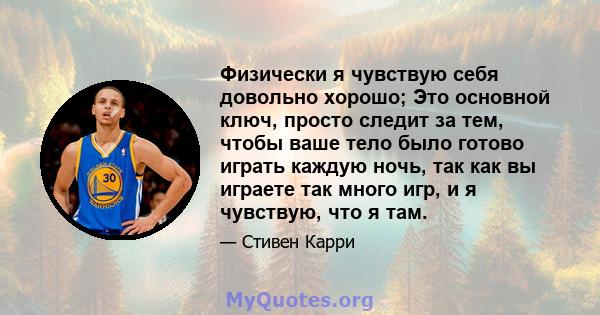 Физически я чувствую себя довольно хорошо; Это основной ключ, просто следит за тем, чтобы ваше тело было готово играть каждую ночь, так как вы играете так много игр, и я чувствую, что я там.