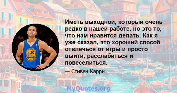 Иметь выходной, который очень редко в нашей работе, но это то, что нам нравится делать. Как я уже сказал, это хороший способ отвлечься от игры и просто выйти, расслабиться и повеселиться.