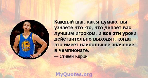 Каждый шаг, как я думаю, вы узнаете что -то, что делает вас лучшим игроком, и все эти уроки действительно выходят, когда это имеет наибольшее значение в чемпионате.