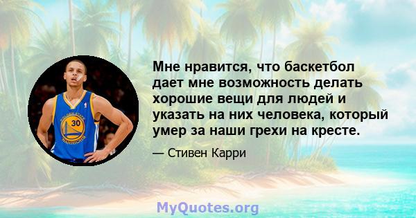 Мне нравится, что баскетбол дает мне возможность делать хорошие вещи для людей и указать на них человека, который умер за наши грехи на кресте.