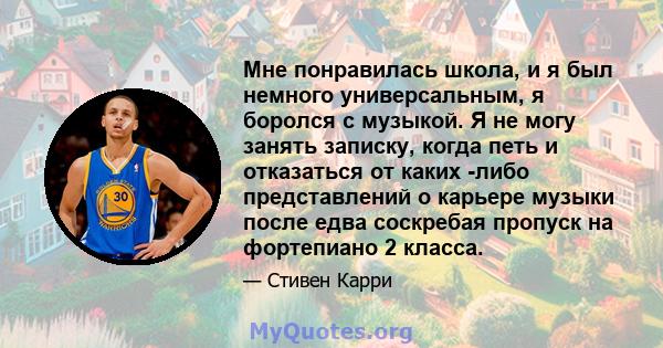 Мне понравилась школа, и я был немного универсальным, я боролся с музыкой. Я не могу занять записку, когда петь и отказаться от каких -либо представлений о карьере музыки после едва соскребая пропуск на фортепиано 2