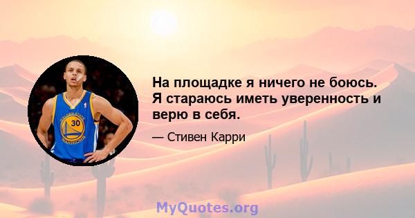 На площадке я ничего не боюсь. Я стараюсь иметь уверенность и верю в себя.