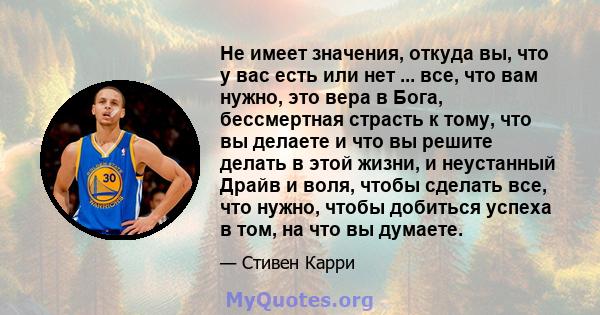 Не имеет значения, откуда вы, что у вас есть или нет ... все, что вам нужно, это вера в Бога, бессмертная страсть к тому, что вы делаете и что вы решите делать в этой жизни, и неустанный Драйв и воля, чтобы сделать все, 