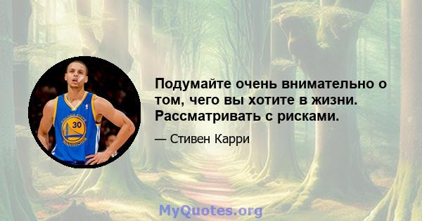 Подумайте очень внимательно о том, чего вы хотите в жизни. Рассматривать с рисками.