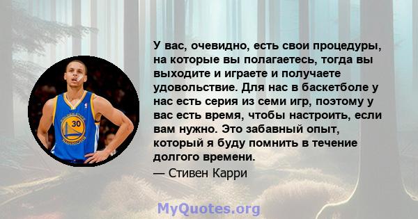 У вас, очевидно, есть свои процедуры, на которые вы полагаетесь, тогда вы выходите и играете и получаете удовольствие. Для нас в баскетболе у ​​нас есть серия из семи игр, поэтому у вас есть время, чтобы настроить, если 