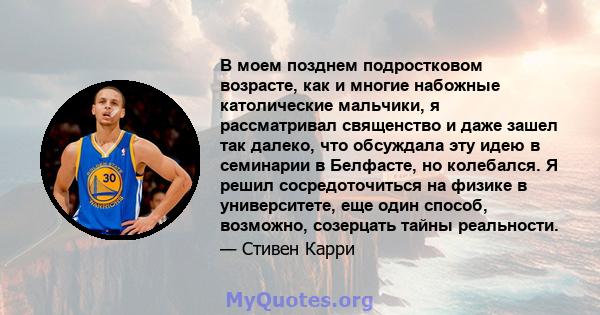 В моем позднем подростковом возрасте, как и многие набожные католические мальчики, я рассматривал священство и даже зашел так далеко, что обсуждала эту идею в семинарии в Белфасте, но колебался. Я решил сосредоточиться