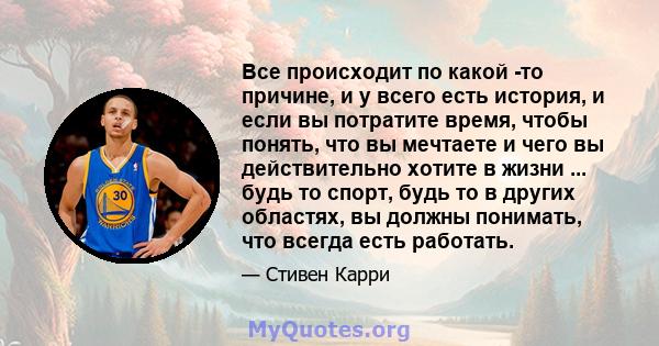 Все происходит по какой -то причине, и у всего есть история, и если вы потратите время, чтобы понять, что вы мечтаете и чего вы действительно хотите в жизни ... будь то спорт, будь то в других областях, вы должны