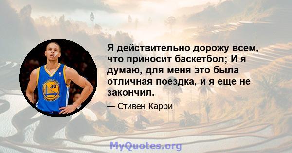 Я действительно дорожу всем, что приносит баскетбол; И я думаю, для меня это была отличная поездка, и я еще не закончил.