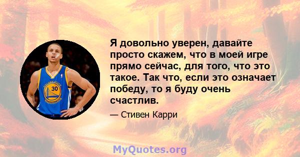 Я довольно уверен, давайте просто скажем, что в моей игре прямо сейчас, для того, что это такое. Так что, если это означает победу, то я буду очень счастлив.