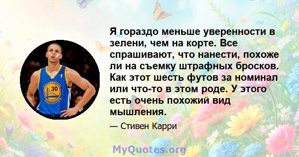 Я гораздо меньше уверенности в зелени, чем на корте. Все спрашивают, что нанести, похоже ли на съемку штрафных бросков. Как этот шесть футов за номинал или что-то в этом роде. У этого есть очень похожий вид мышления.