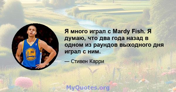 Я много играл с Mardy Fish. Я думаю, что два года назад в одном из раундов выходного дня играл с ним.