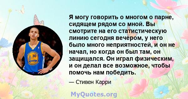 Я могу говорить о многом о парне, сидящем рядом со мной. Вы смотрите на его статистическую линию сегодня вечером, у него было много неприятностей, и он не начал, но когда он был там, он защищался. Он играл физическим, и 