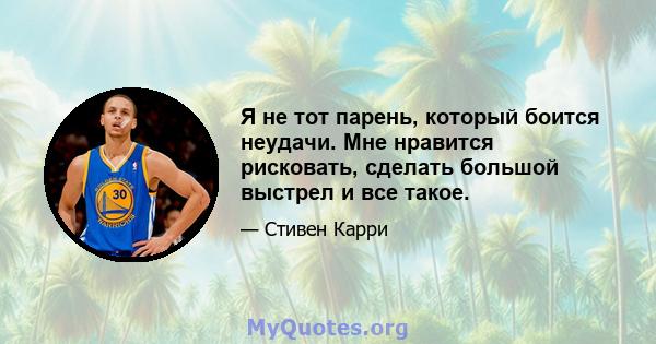 Я не тот парень, который боится неудачи. Мне нравится рисковать, сделать большой выстрел и все такое.