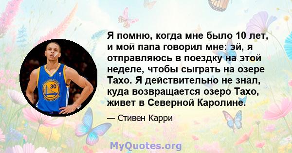 Я помню, когда мне было 10 лет, и мой папа говорил мне: эй, я отправляюсь в поездку на этой неделе, чтобы сыграть на озере Тахо. Я действительно не знал, куда возвращается озеро Тахо, живет в Северной Каролине.