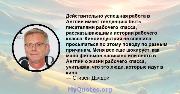 Действительно успешная работа в Англии имеет тенденцию быть писателями рабочего класса, рассказывающими истории рабочего класса. Киноиндустрия не спешила просыпаться по этому поводу по разным причинам. Меня все еще